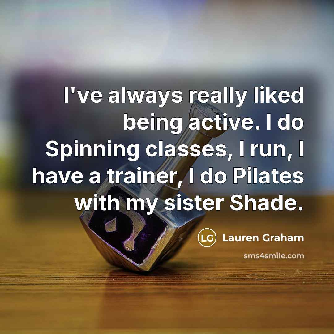 “I've always really liked being active. I do Spinning classes, I run, I have a trainer, I do Pilates with my sister Shade.” quote by Lauren Graham