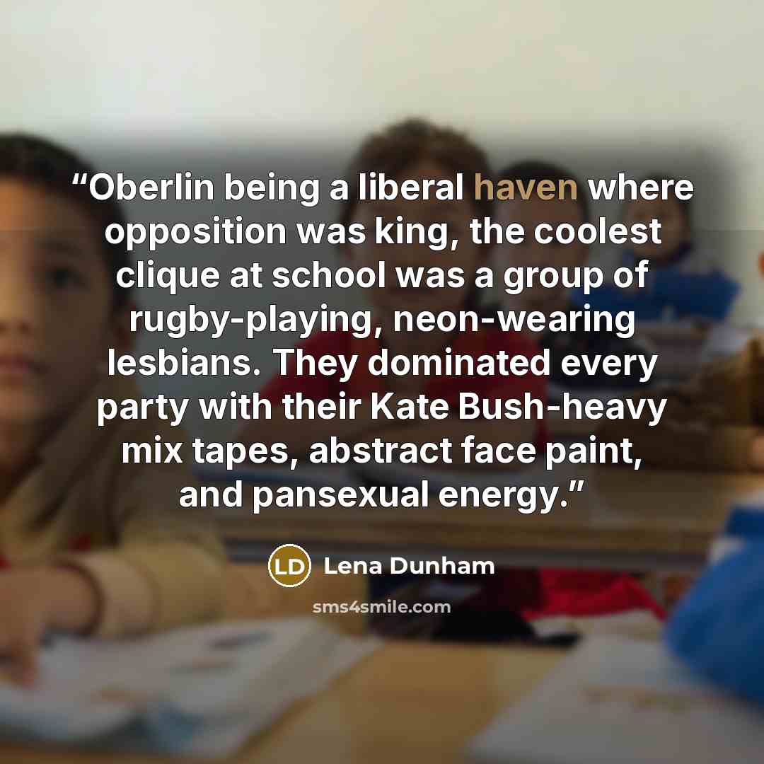 “Oberlin being a liberal haven where opposition was king, the coolest clique at school was a group of rugby-playing, neon-wearing lesbians. They dominated every party with their Kate Bush-heavy mix tapes, abstract face paint, and pansexual energy.” quote by Lena Dunham
