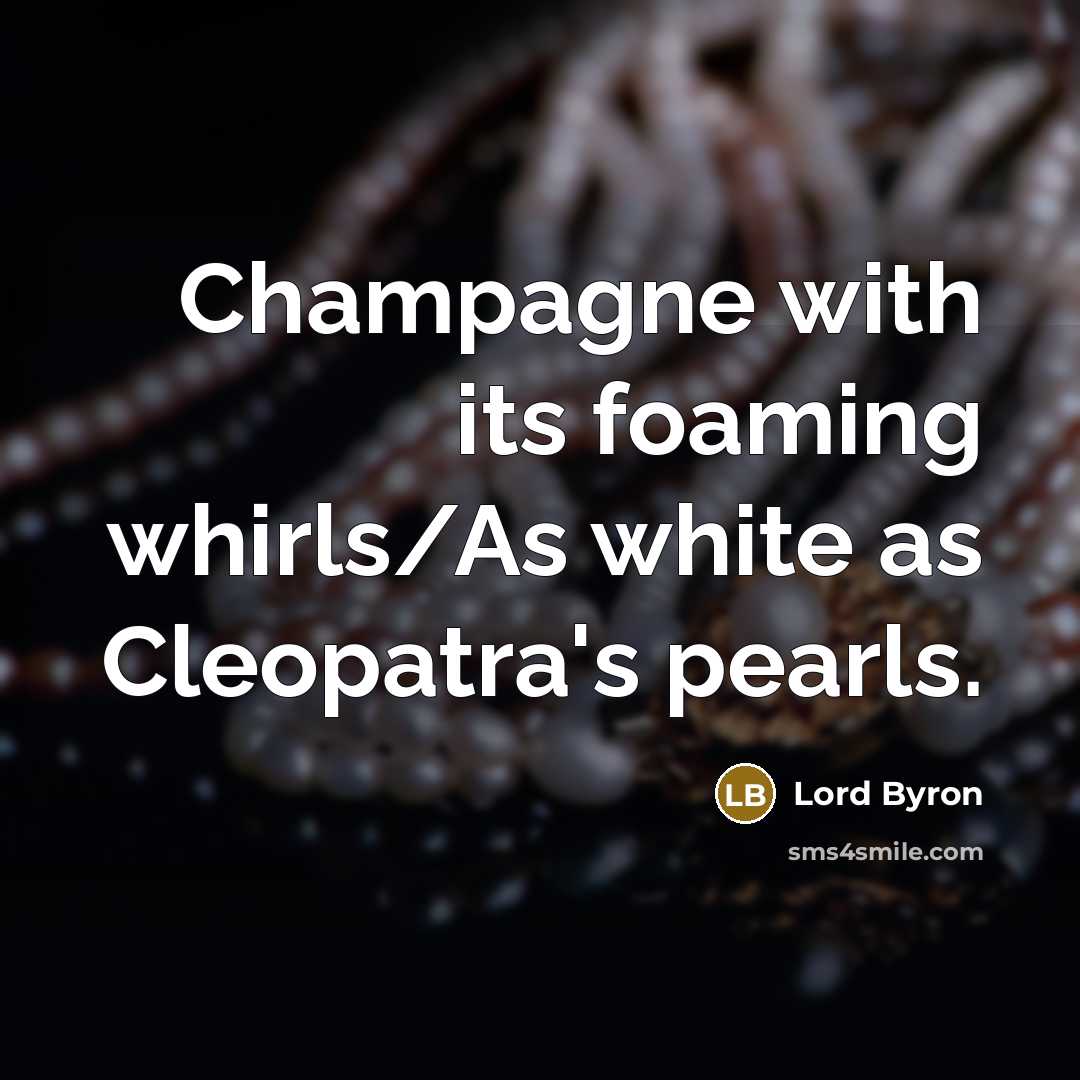 “Champagne with its foaming whirls/As white as Cleopatra's pearls.…” quote by Lord Byron