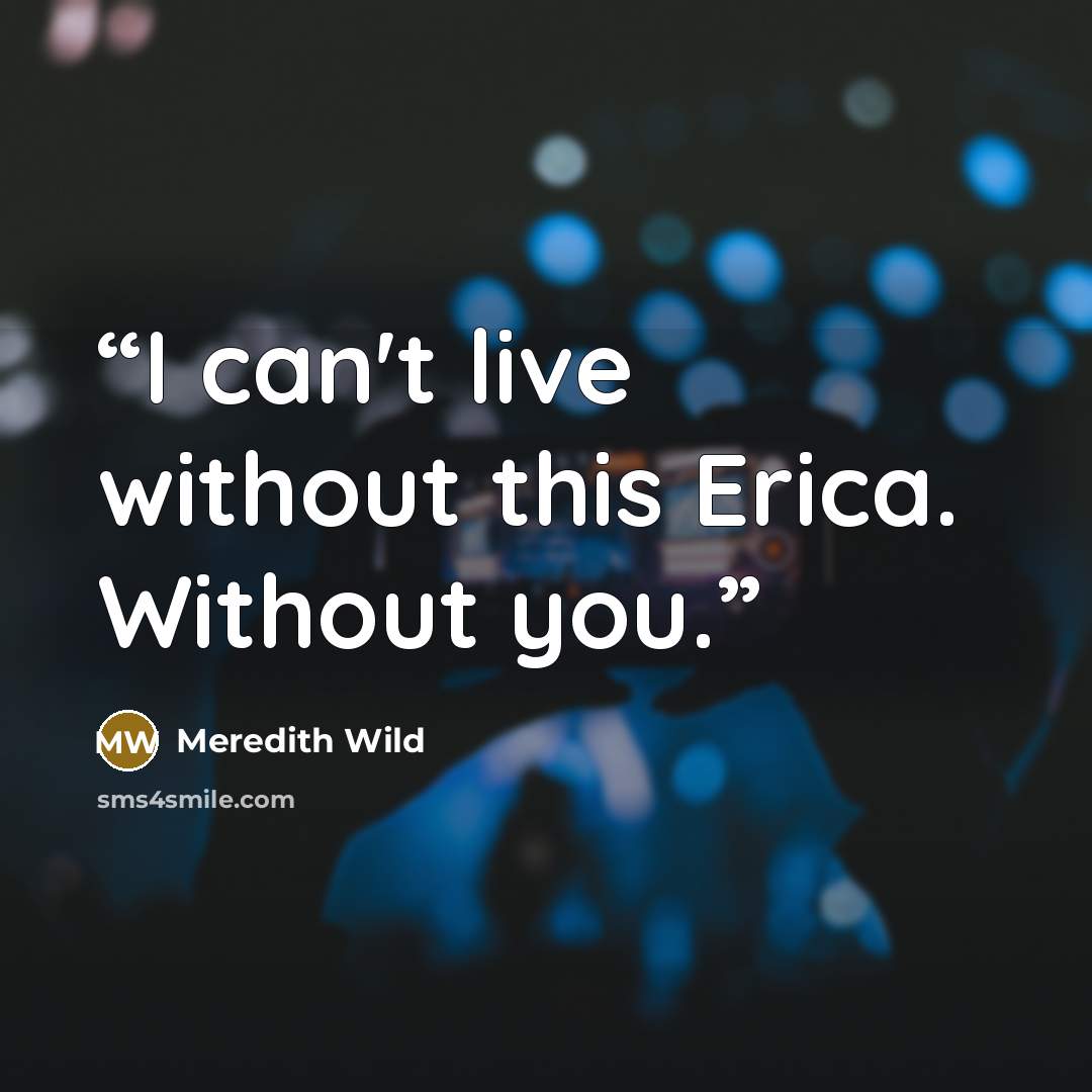 “I can't live without this Erica. Without you.” quote by Meredith Wild