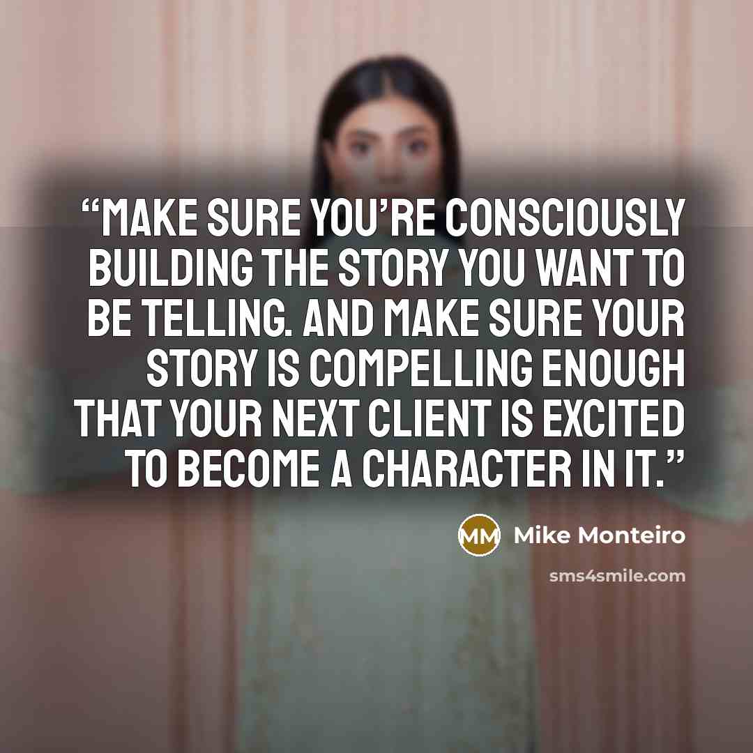 “Make sure you’re consciously building the story you want to be telling. And make sure your story is compelling enough that your next client is excited to become a character in it.” quote by Mike Monteiro