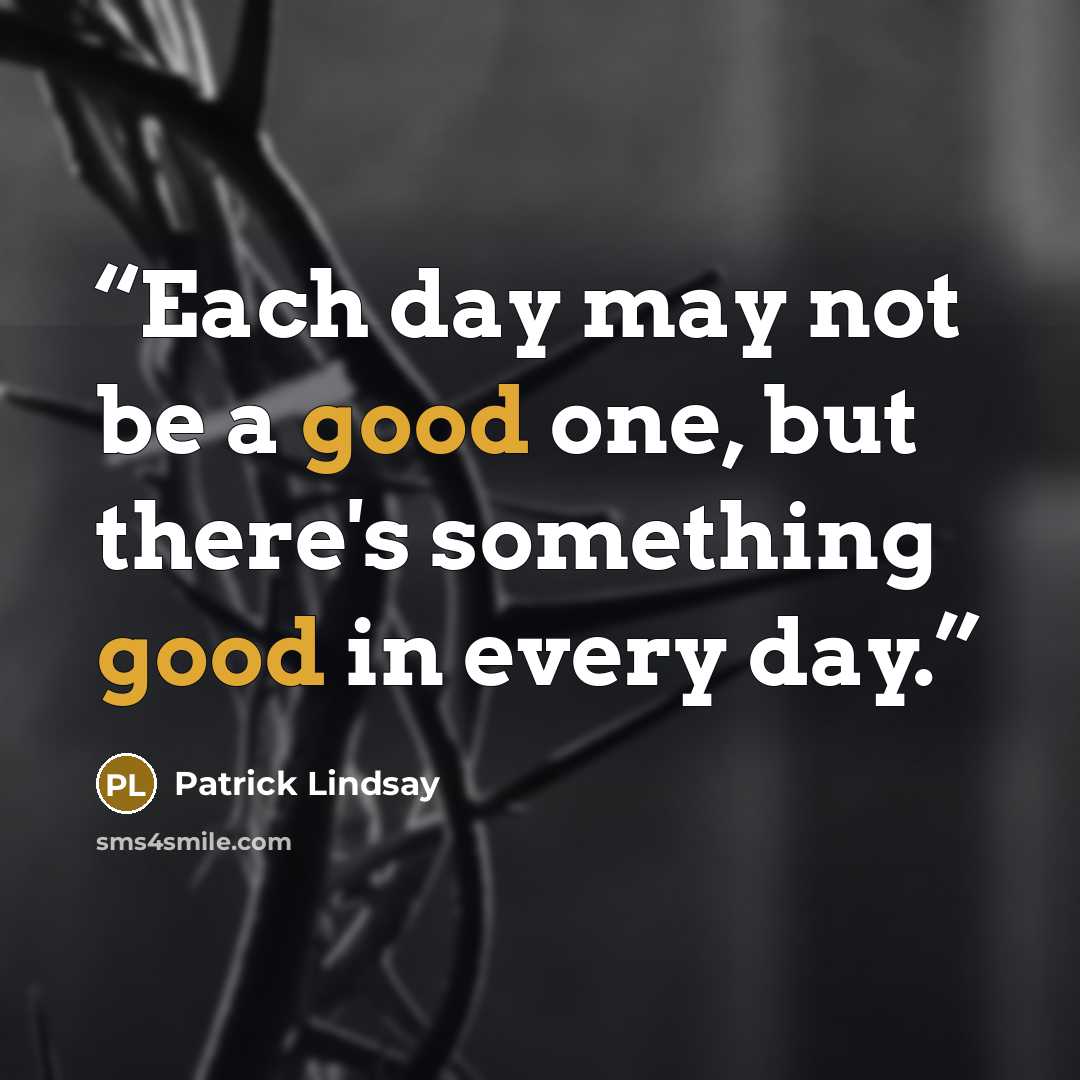 “Each day may not be a good one, but there's something good in every day.” quote by Patrick Lindsay