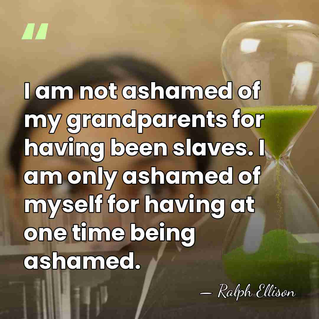 I am not ashamed of my grandparents for having been slaves. I&hellip; - Ralph Ellison