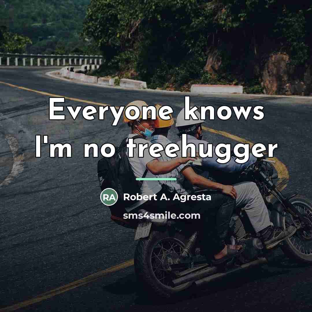 “Everyone knows I'm no treehugger…” quote by Robert A. Agresta
