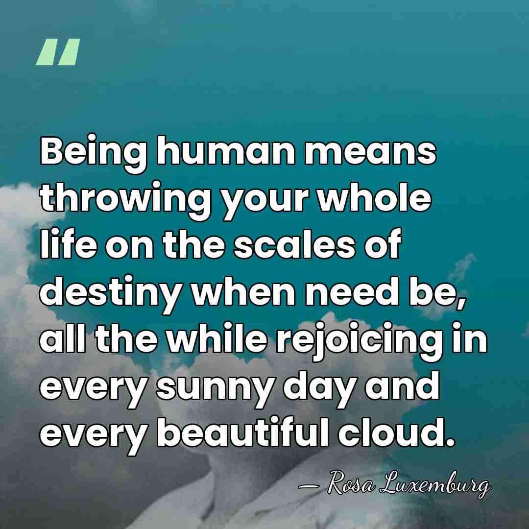 Being human means throwing your whole life on the scales of destiny&hellip; - Rosa Luxemburg
