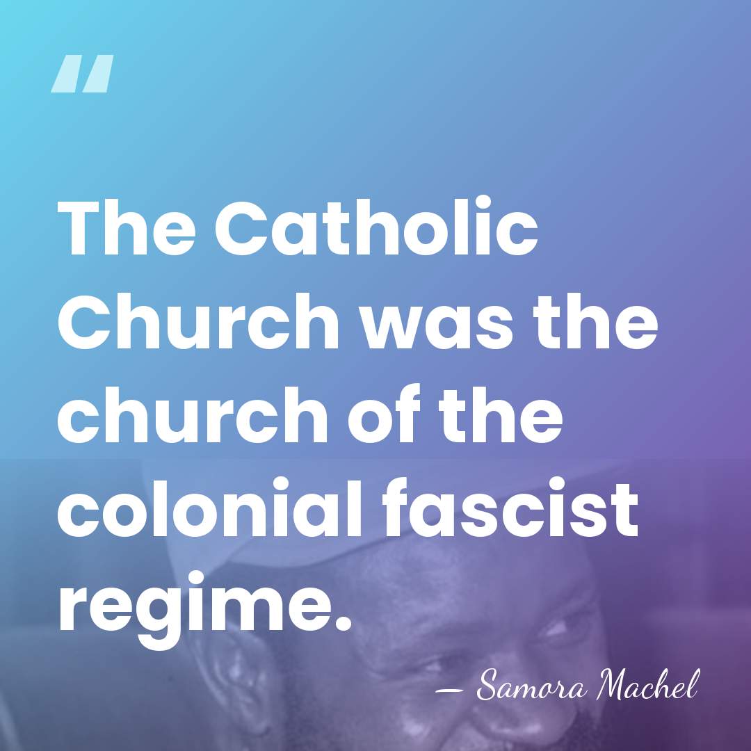 The Catholic Church was the church of the colonial fascist regime. - Samora Machel