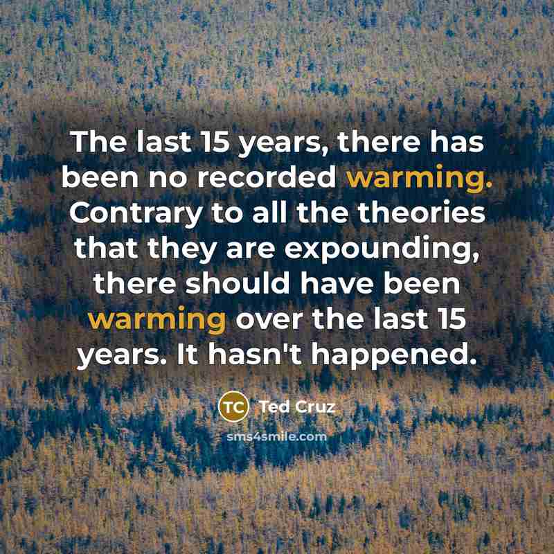 “The last 15 years, there has been no recorded warming. Contrary to all the theories that they are expounding, there should have been warming over the last 15 years. It hasn't happened.” quote by Ted Cruz