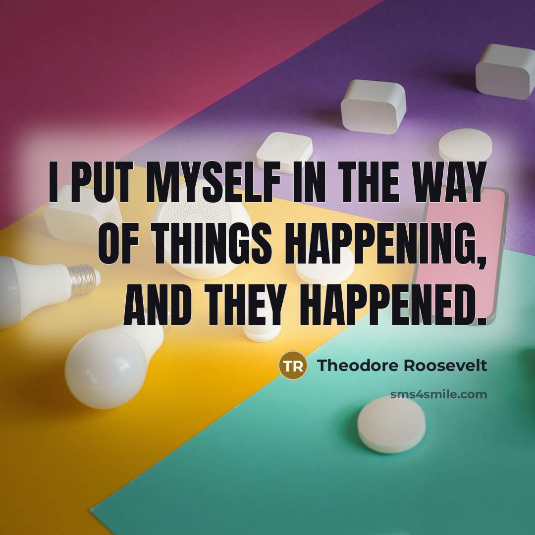 “I put myself in the way of things happening, and…” quote by Theodore Roosevelt