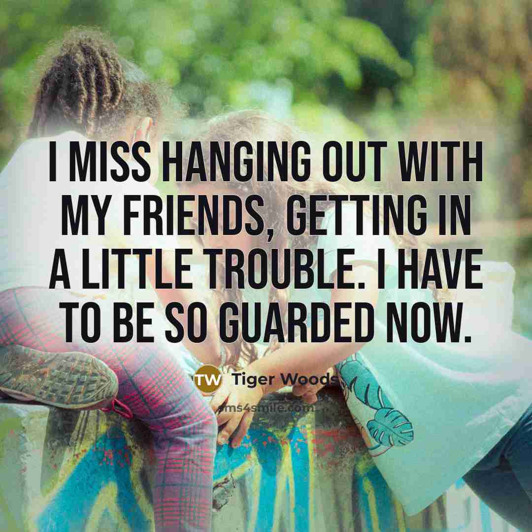 “I miss hanging out with my friends, getting in a…” quote by Tiger Woods