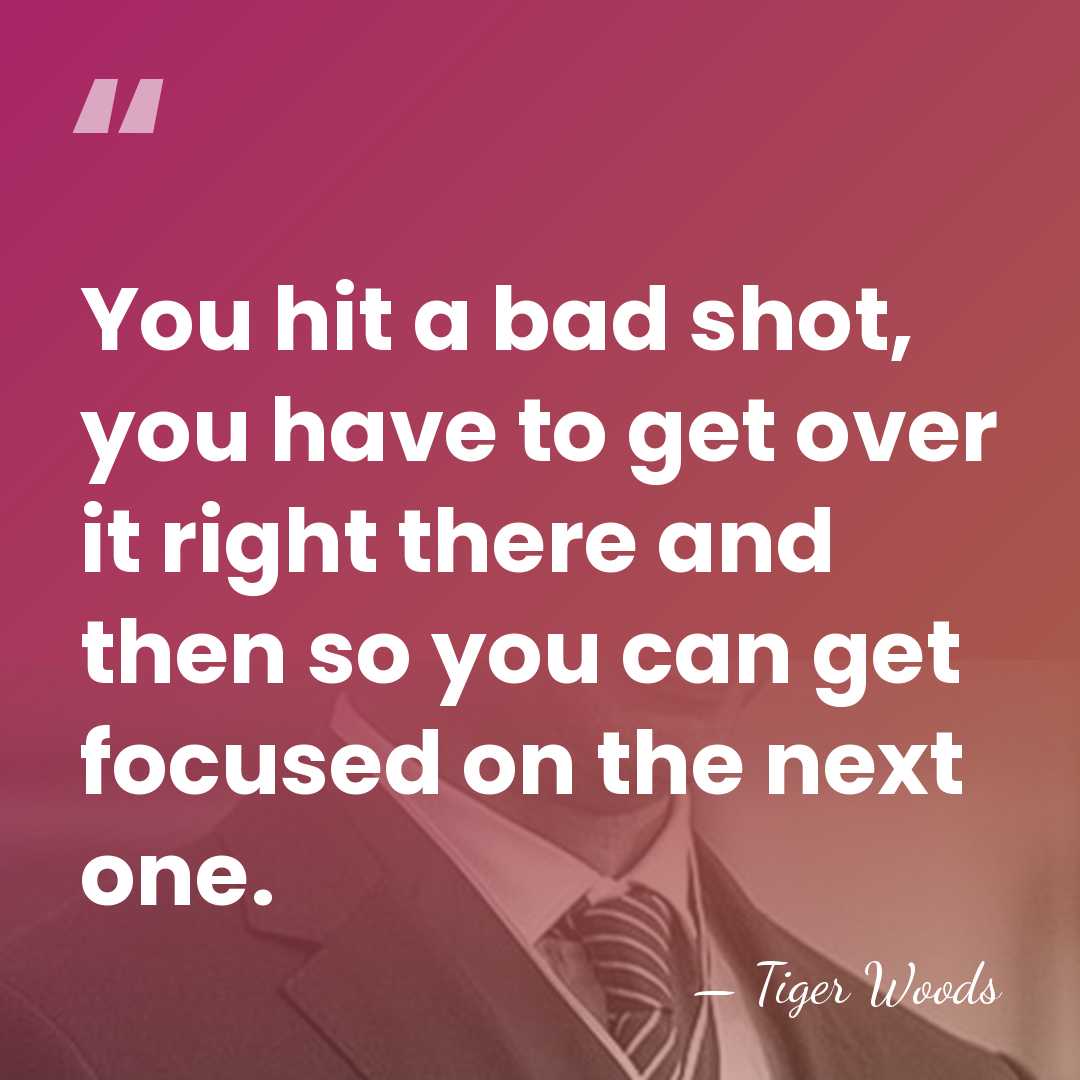 You hit a bad shot, you have to get over it right&hellip; - Tiger Woods
