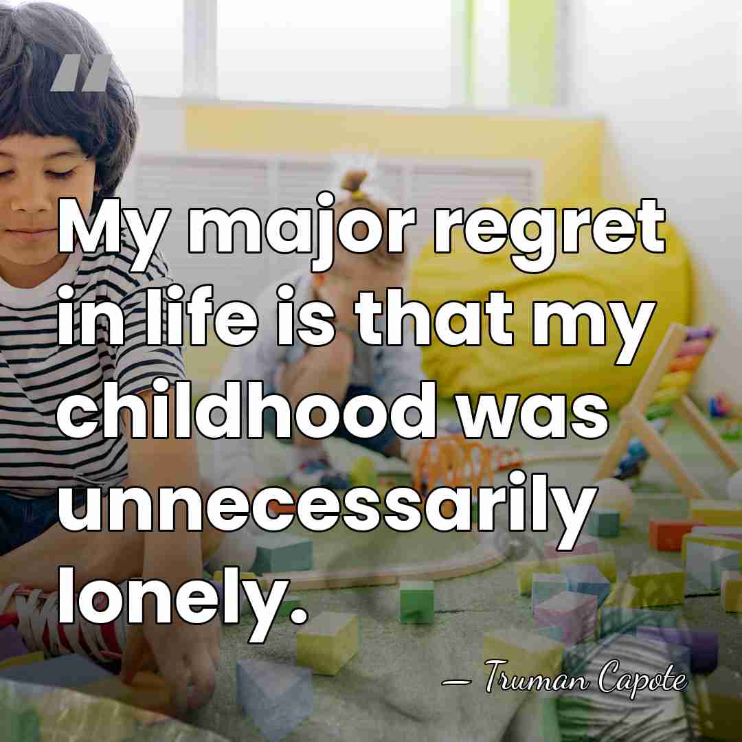 My major regret in life is that my childhood was unnecessarily lonely. - Truman Capote