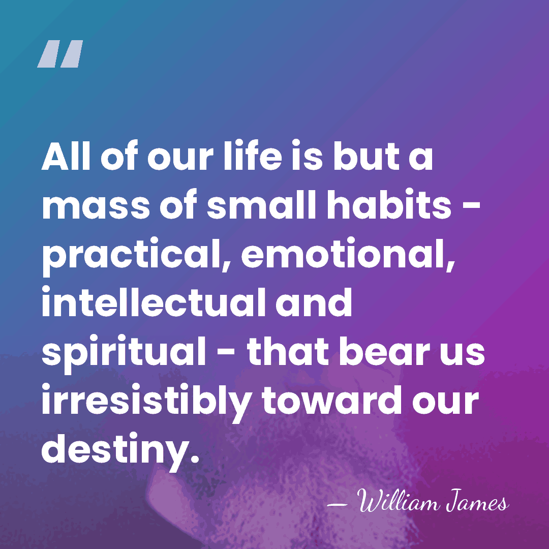 All of our life is but a mass of small habits -&hellip; - William James