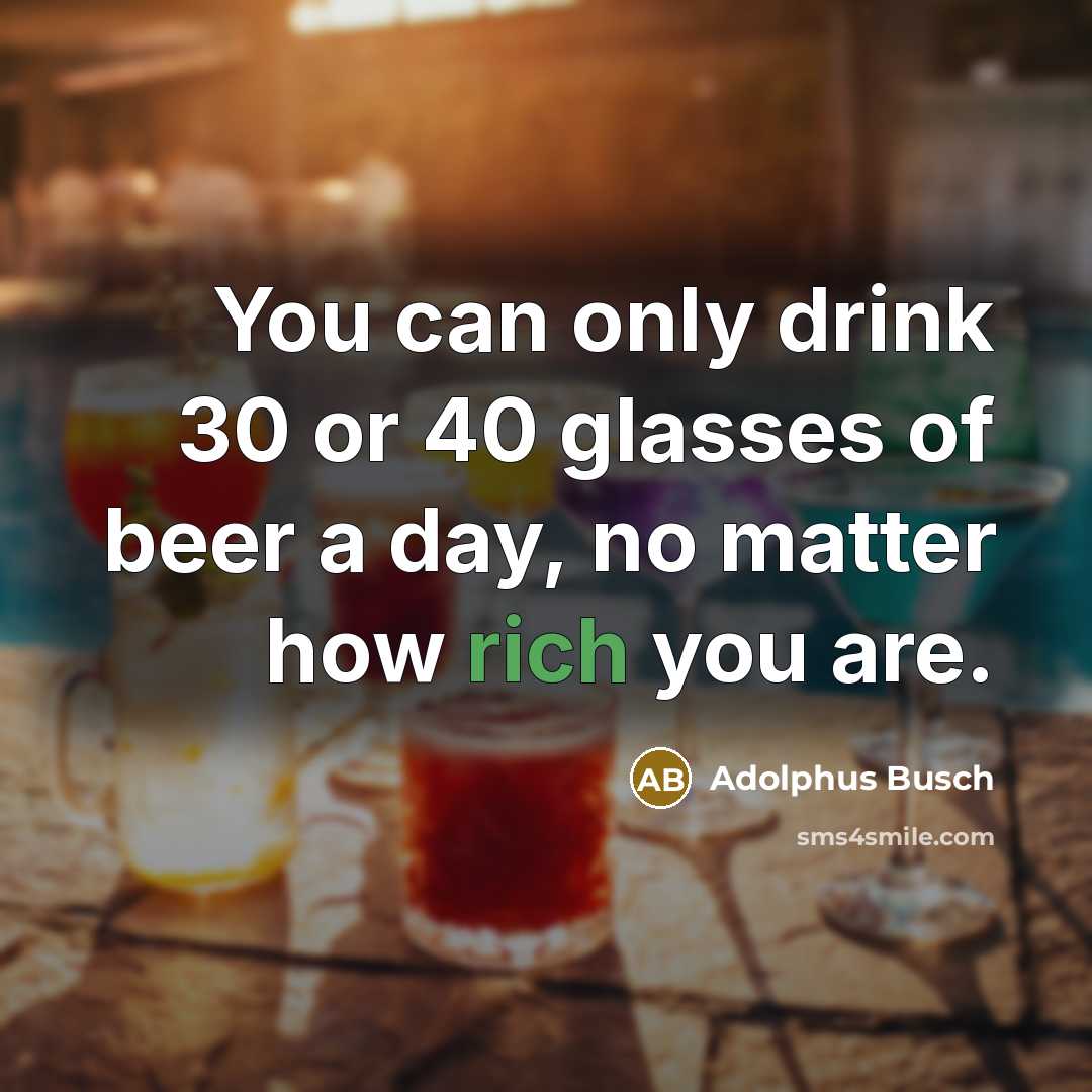 “You can only drink 30 or 40 glasses of beer…” quote by Adolphus Busch