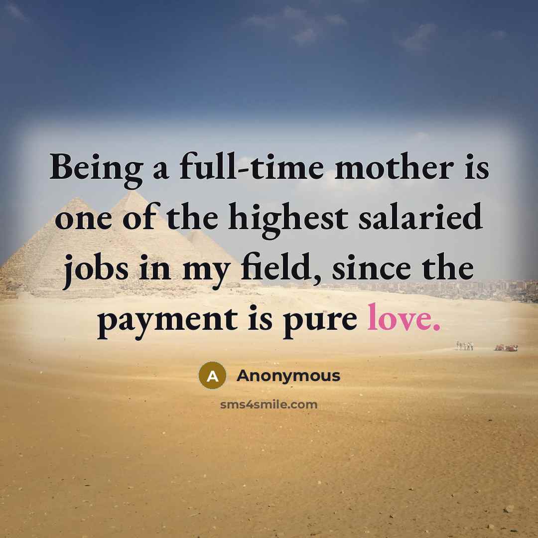 “Being a full-time mother is one of the highest salaried jobs in my field, since the payment is pure love.” quote by Anonymous
