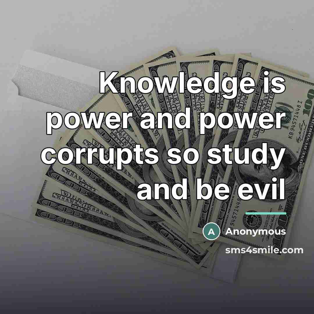 “Knowledge is power and power corrupts so study and be…” quote by Anonymous