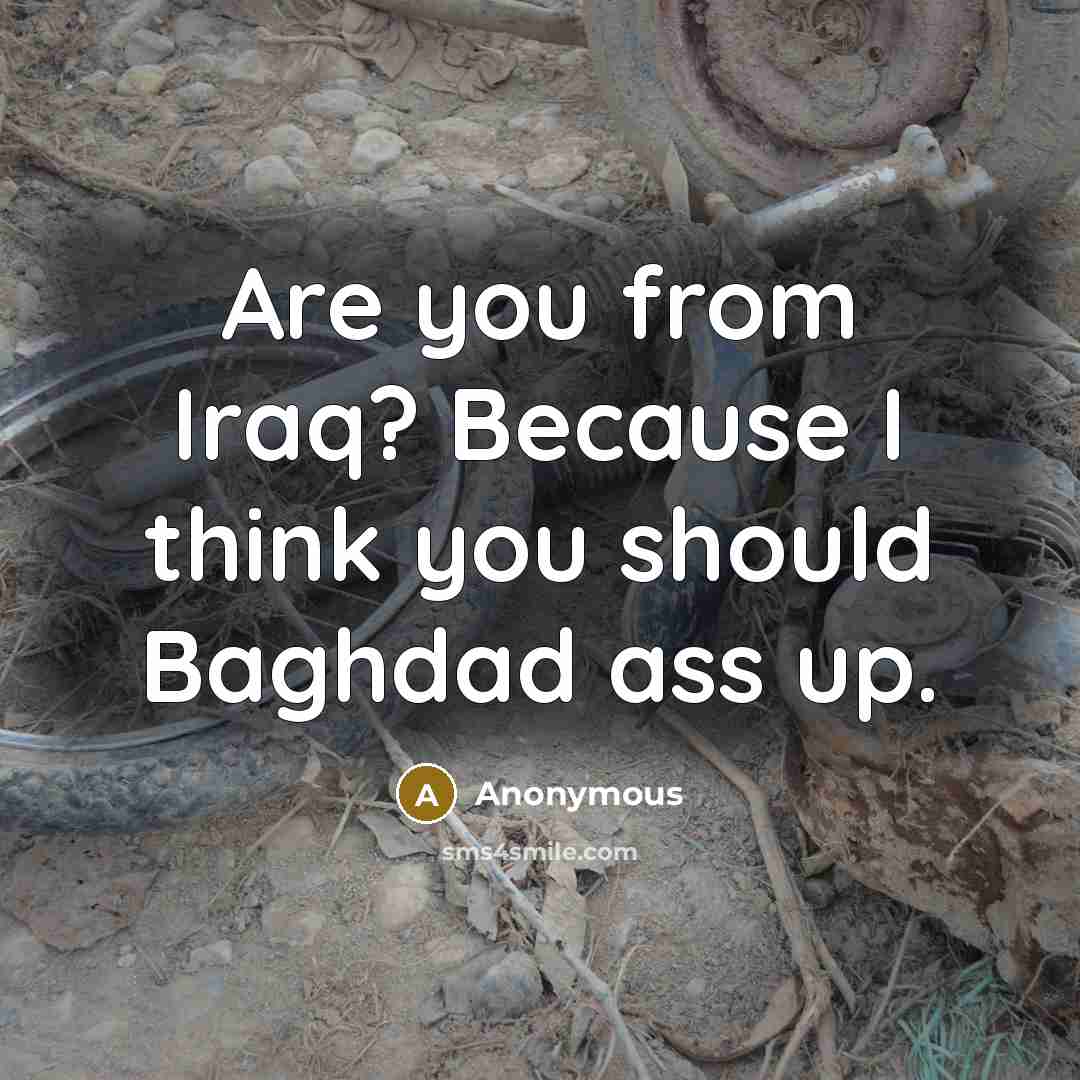 “Are you from Iraq? Because I think you should Baghdad…” quote by Anonymous