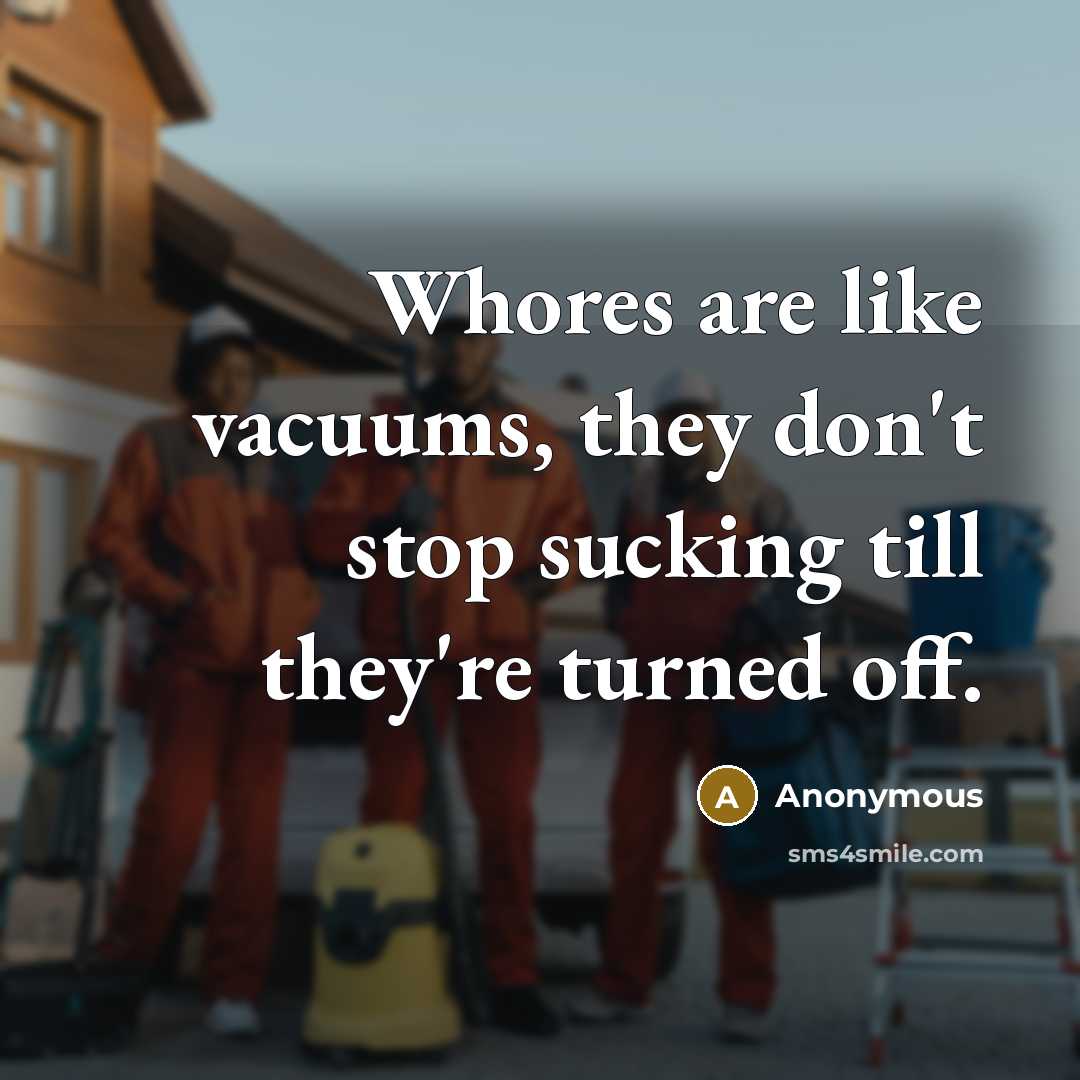 “Whores are like vacuums, they don't stop sucking till they're turned off.” quote by Anonymous