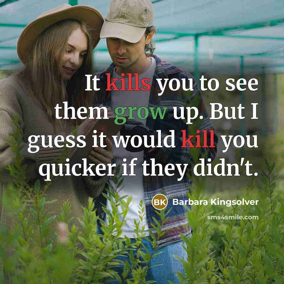 “It kills you to see them grow up. But I guess it would kill you quicker if they didn't.” quote by Barbara Kingsolver