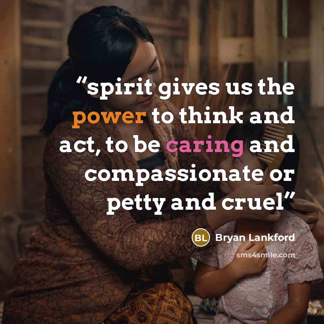 “spirit gives us the power to think and act, to be caring and compassionate or petty and cruel” quote by Bryan Lankford