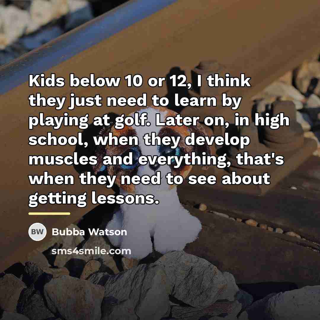“Kids below 10 or 12, I think they just need…” quote by Bubba Watson