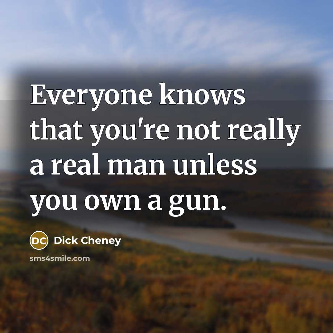 “Everyone knows that you're not really a real man unless…” quote by Dick Cheney