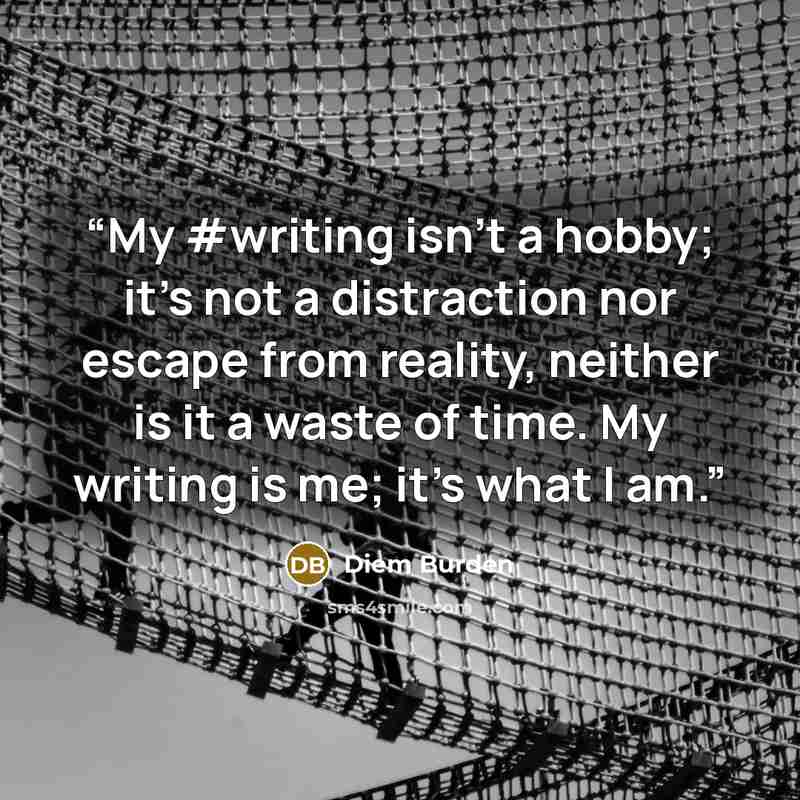 “My #writing isn't a hobby; it's not a distraction nor escape from reality, neither is it a waste of time. My writing is me; it's what I am.” quote by Diem Burden