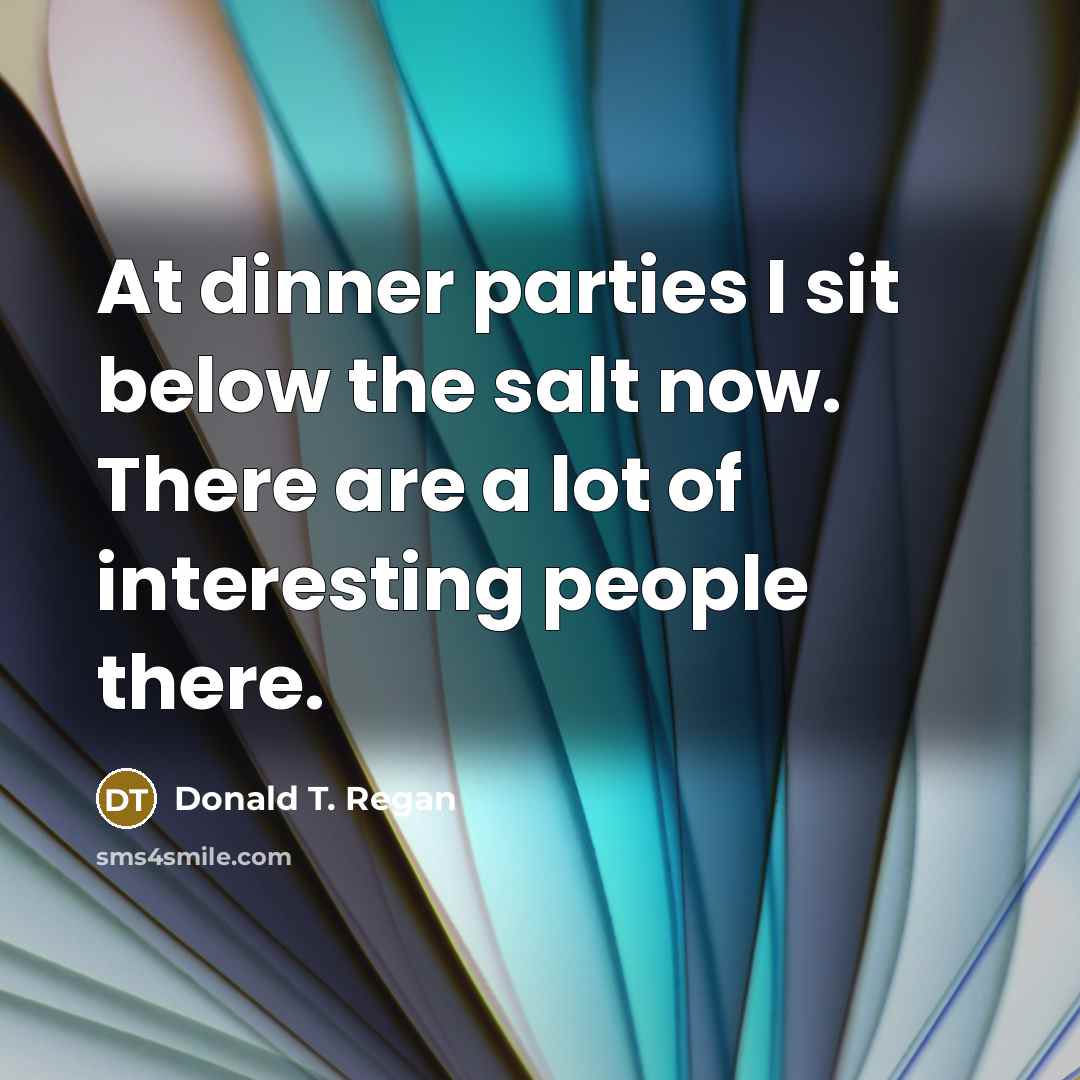 “At dinner parties I sit below the salt now. There…” quote by Donald T. Regan