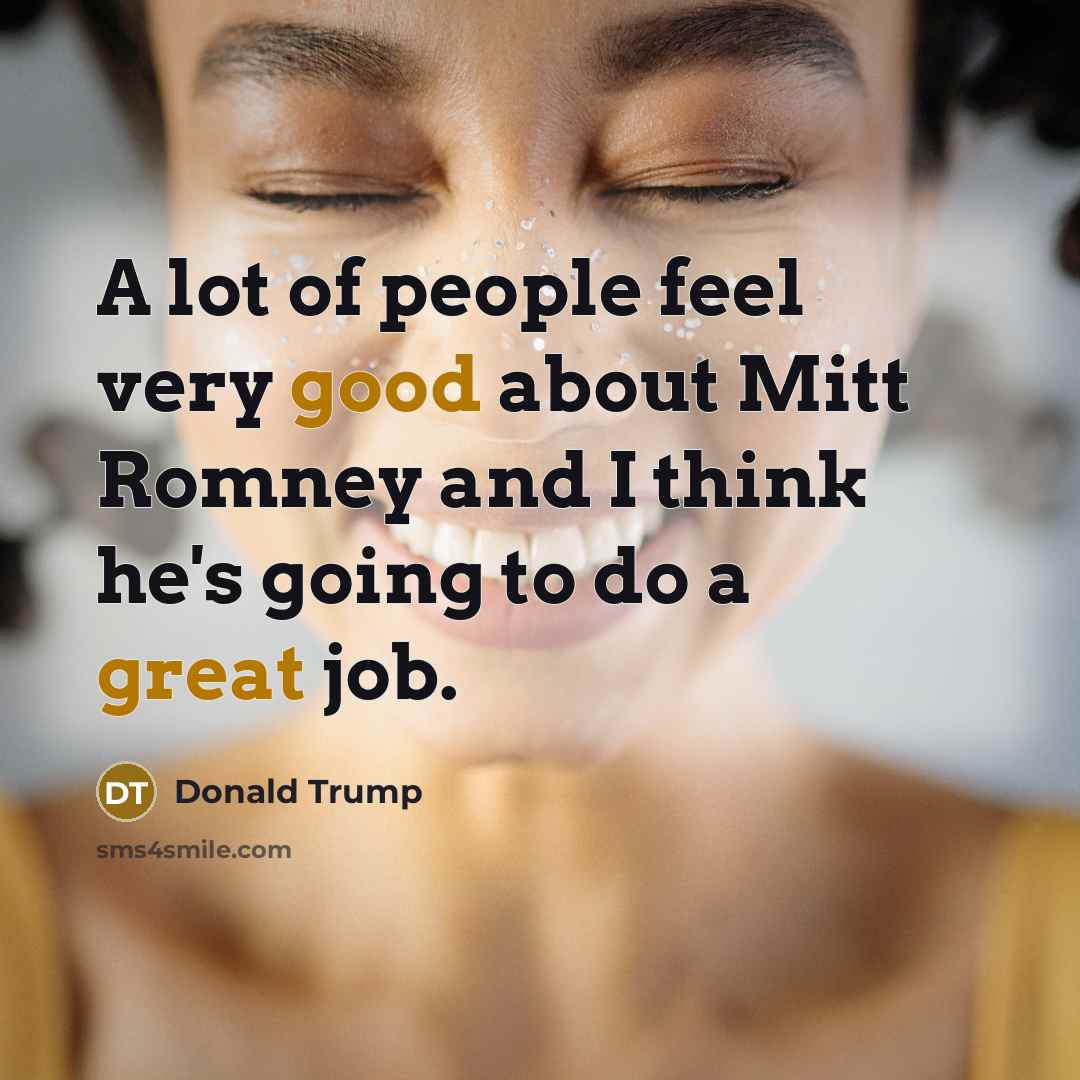 “A lot of people feel very good about Mitt Romney and I think he's going to do a great job.” quote by Donald Trump