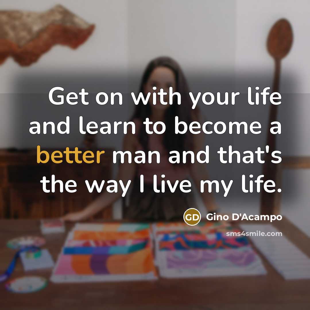 “Get on with your life and learn to become a better man and that's the way I live my life.” quote by Gino D'Acampo
