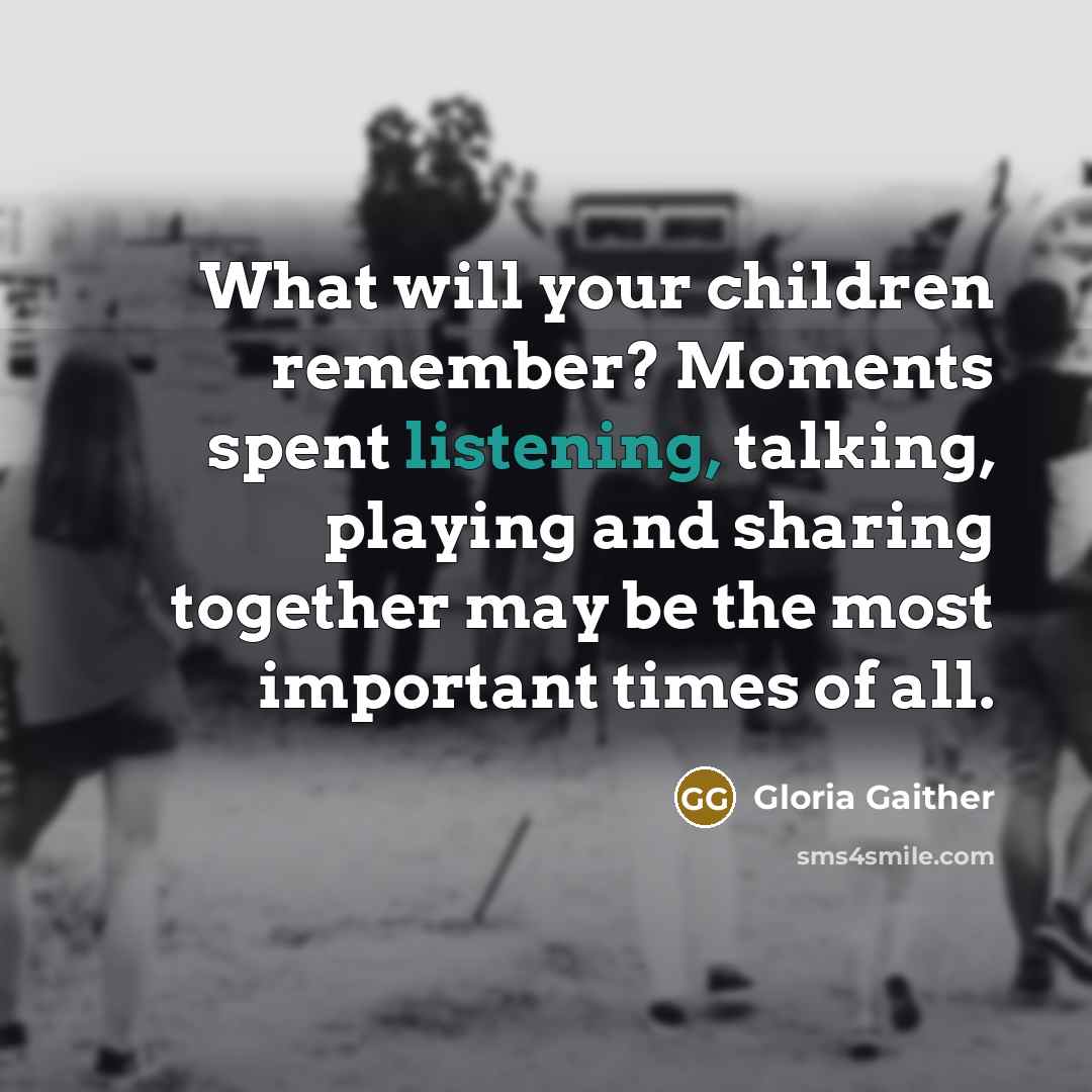 “What will your children remember? Moments spent listening, talking, playing…” quote by Gloria Gaither