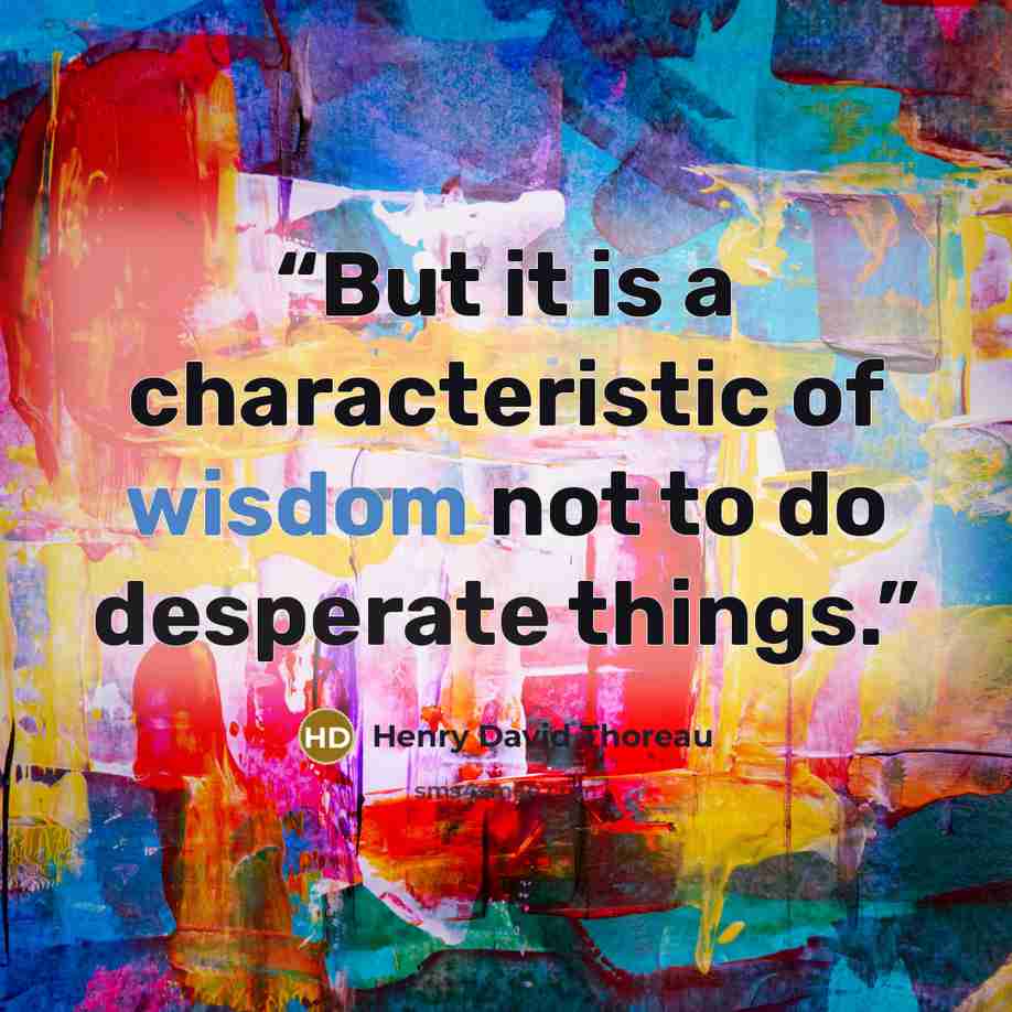 “But it is a characteristic of wisdom not to do desperate things.” quote by Henry David Thoreau