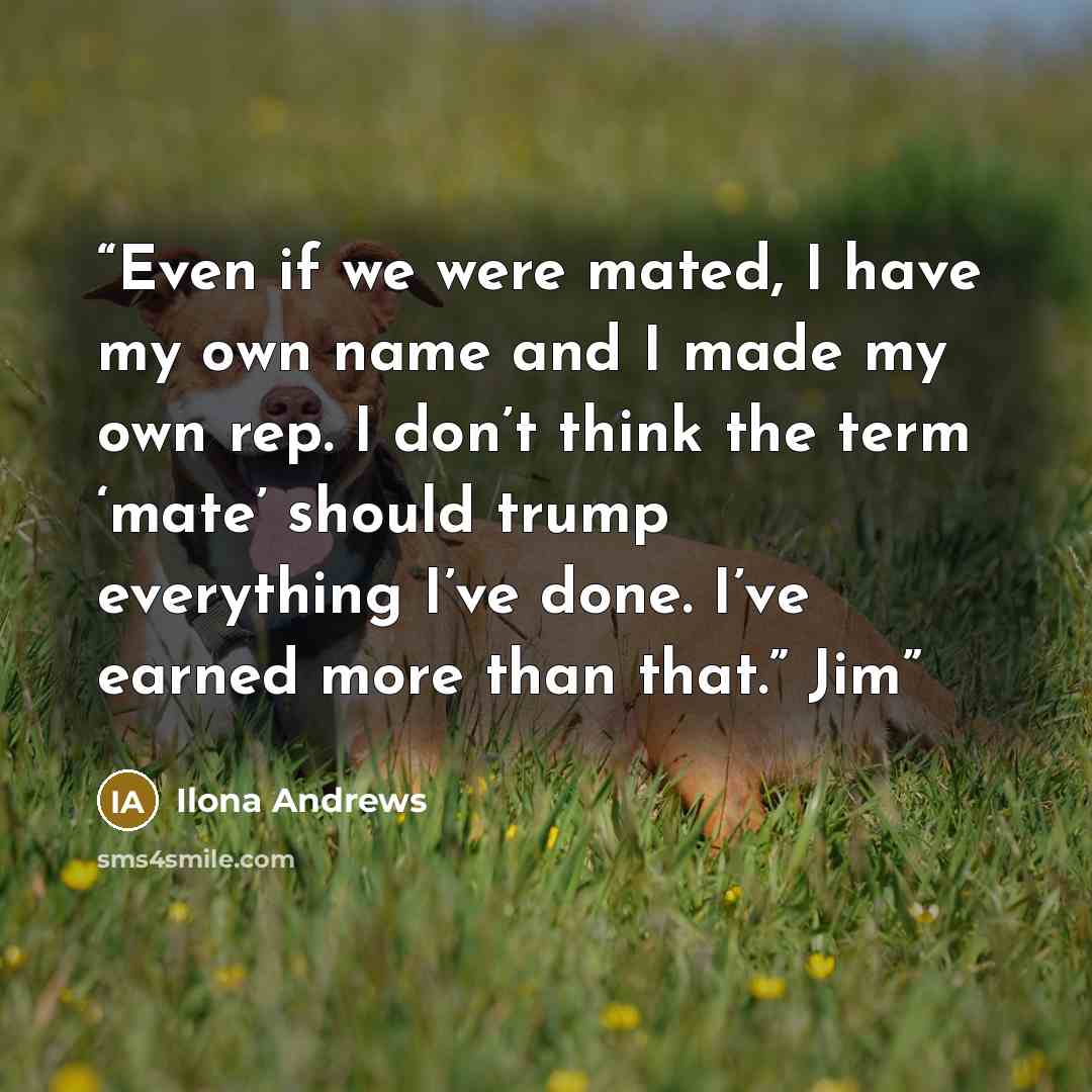 “Even if we were mated, I have my own name and I made my own rep. I don’t think the term ‘mate’ should trump everything I’ve done. I’ve earned more than that.” Jim” quote by Ilona Andrews