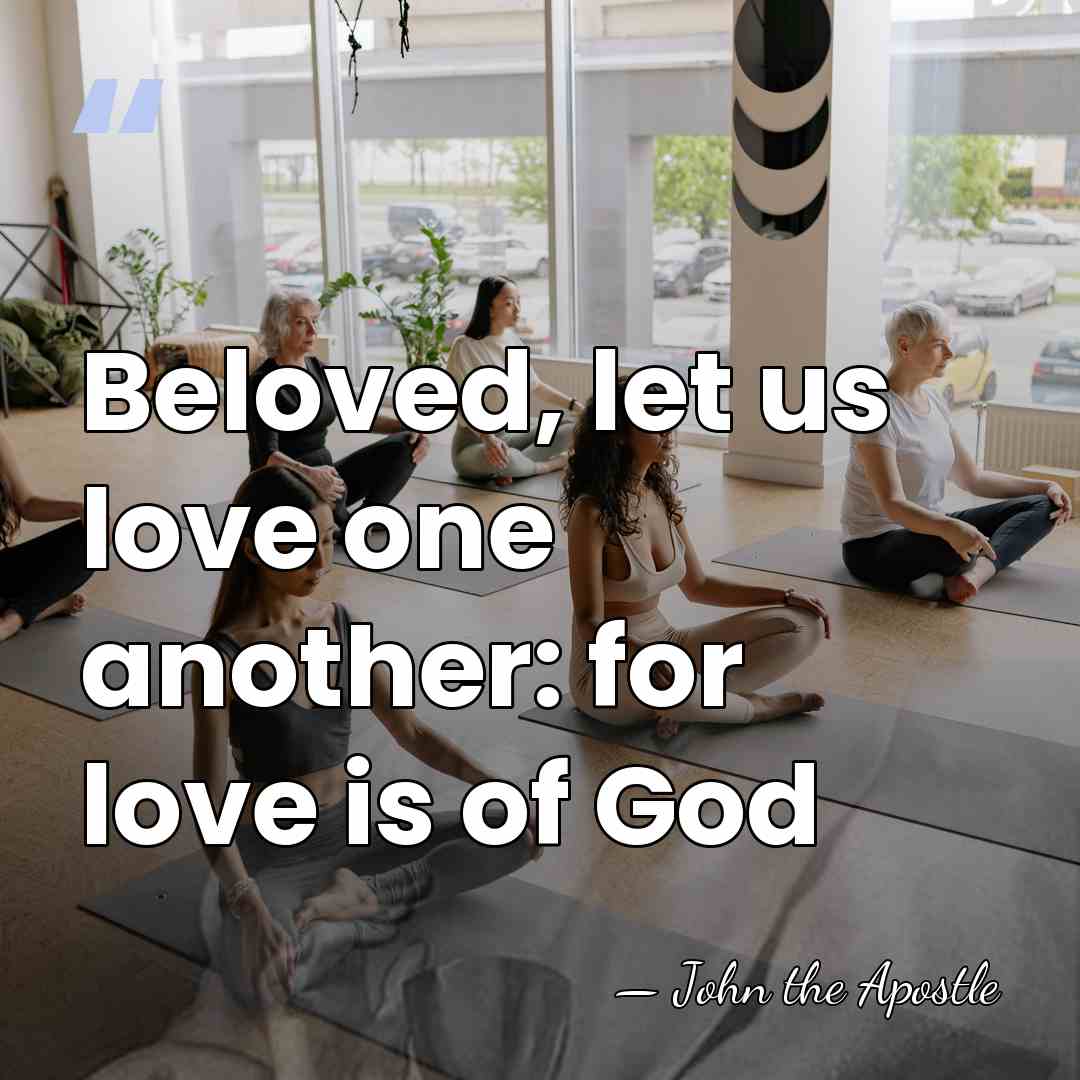 Beloved, let us love one another: for love is of God - John the Apostle