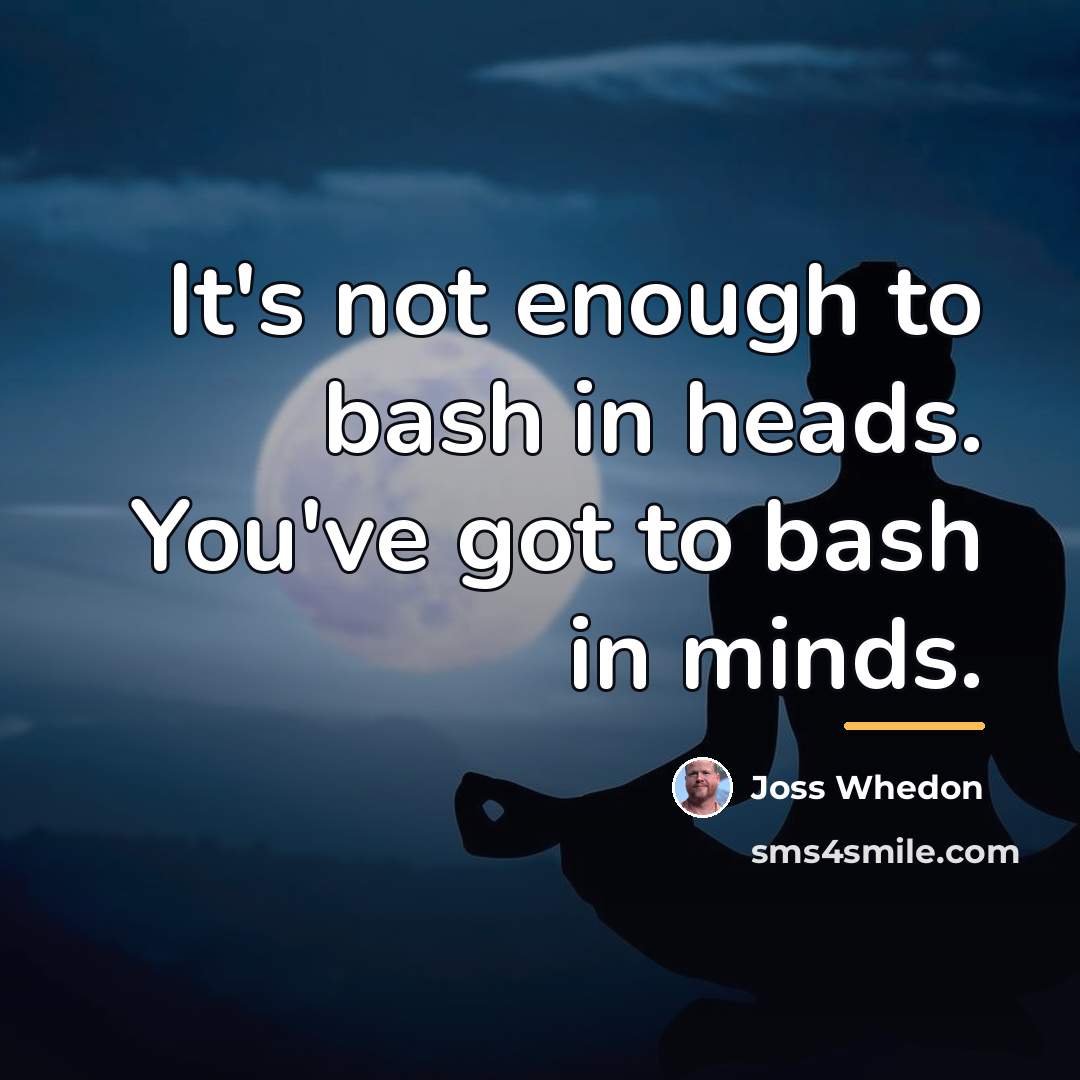 “It's not enough to bash in heads. You've got to…” quote by Joss Whedon