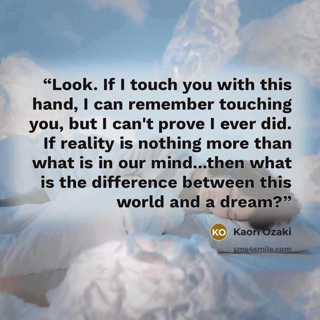 “Look. If I touch you with this hand, I can remember touching you, but I can't prove I ever did. If reality is nothing more than what is in our mind...then what is the difference between this world and a dream?” quote by Kaori Ozaki