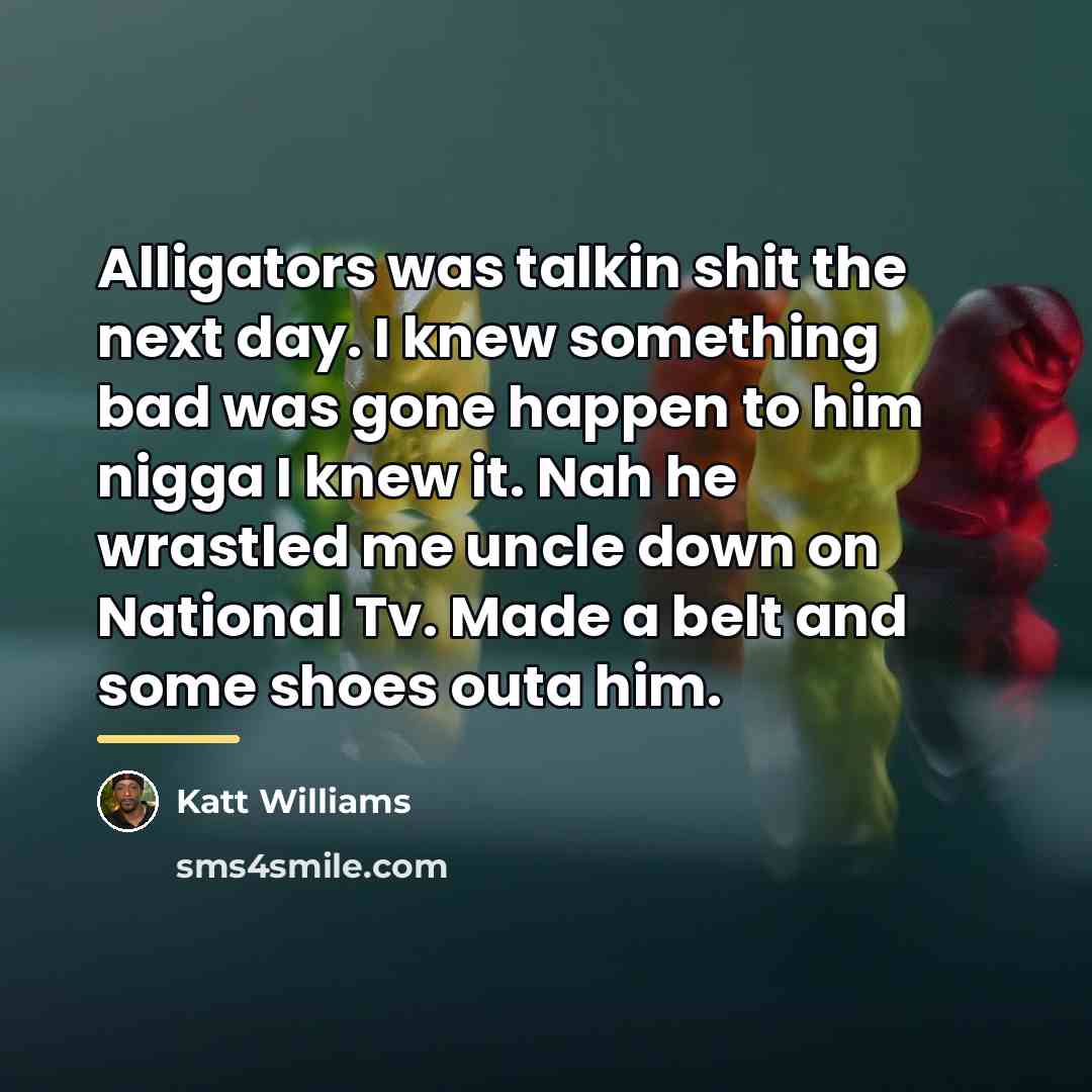 “Alligators was talkin shit the next day. I knew something…” quote by Katt Williams
