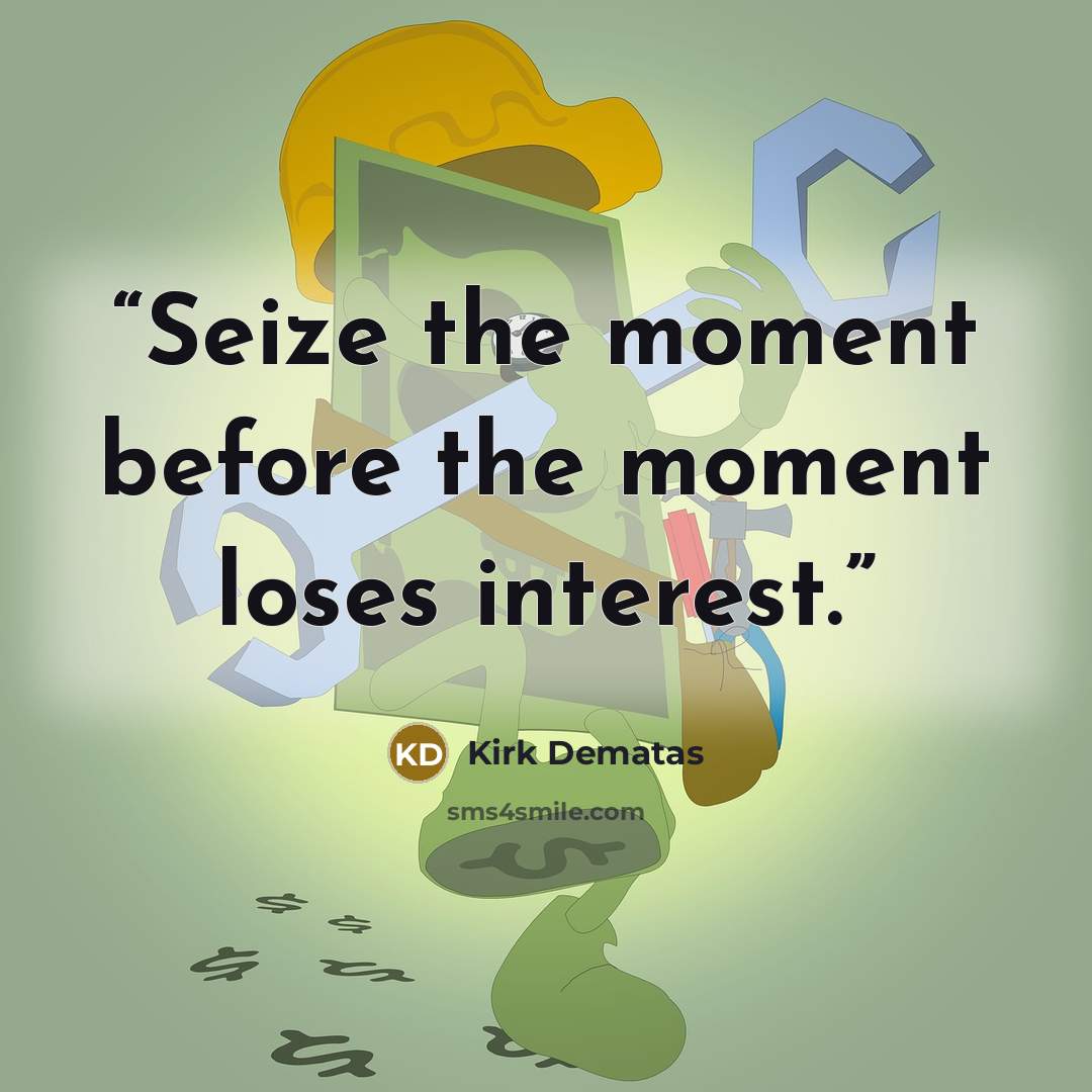 “Seize the moment before the moment loses interest.” quote by Kirk Dematas