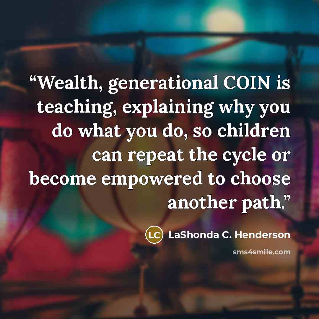 “Wealth, generational COIN is teaching, explaining why you do what you do, so children can repeat the cycle or become empowered to choose another path.” quote by LaShonda C. Henderson
