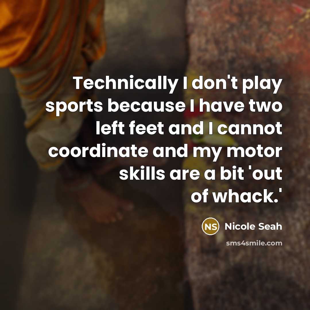 “Technically I don't play sports because I have two left feet and I cannot coordinate and my motor skills are a bit 'out of whack.'” quote by Nicole Seah