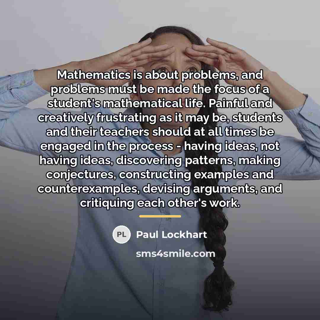 “Mathematics is about problems, and problems must be made the…” quote by Paul Lockhart