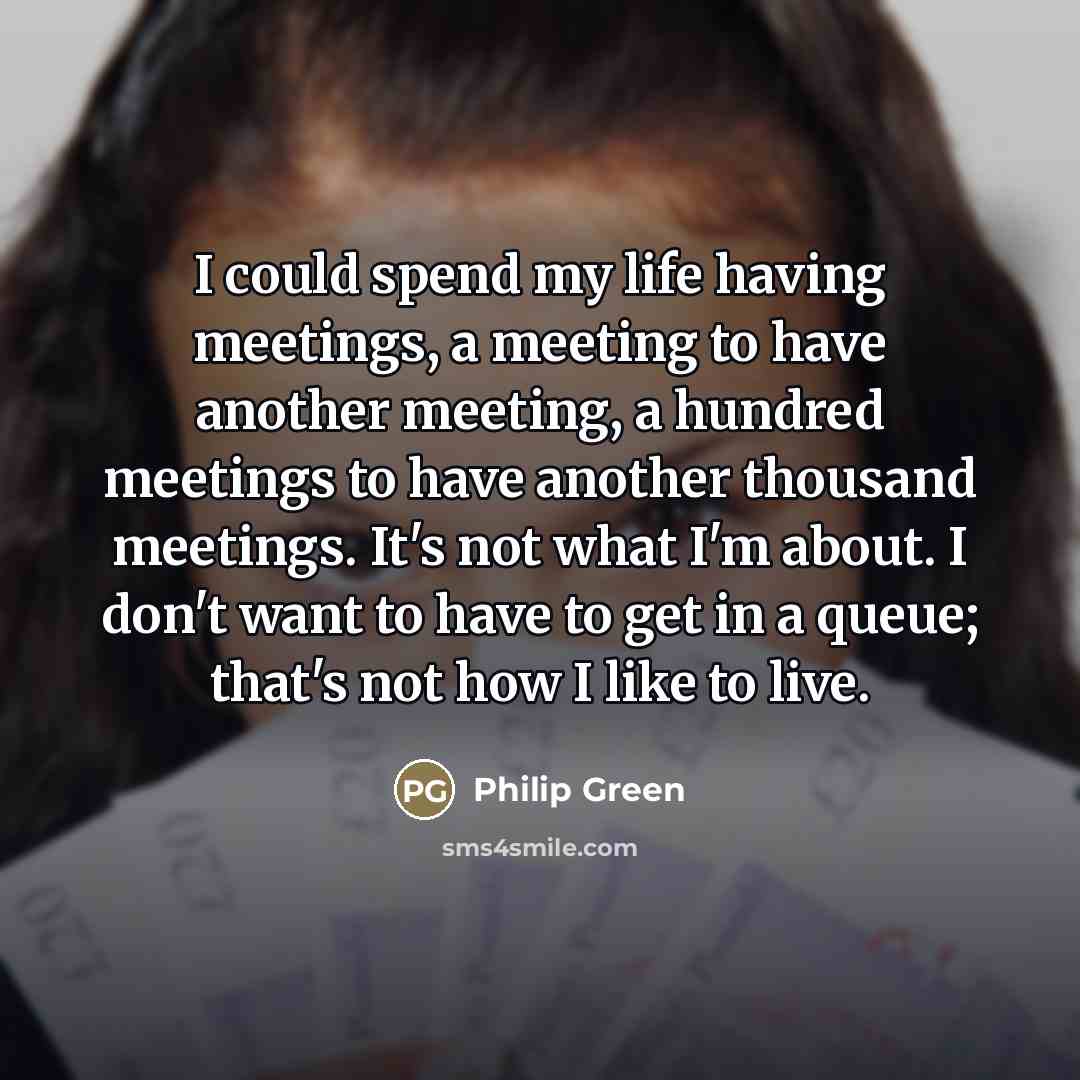 “I could spend my life having meetings, a meeting to…” quote by Philip Green