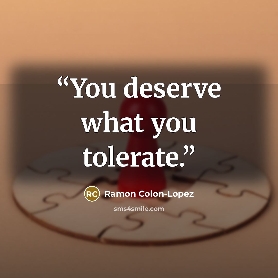 “You deserve what you tolerate.” quote by Ramon Colon-Lopez