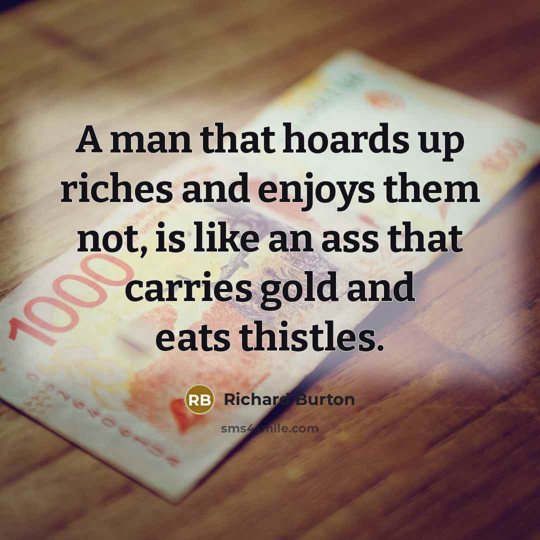 “A man that hoards up riches and enjoys them not,…” quote by Richard Burton
