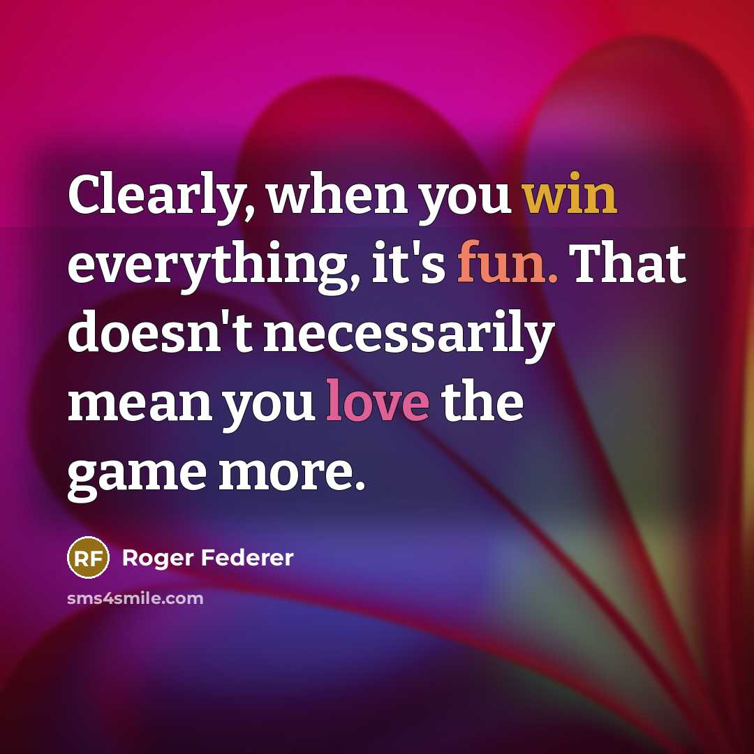 “Clearly, when you win everything, it's fun. That doesn't necessarily mean you love the game more.” quote by Roger Federer