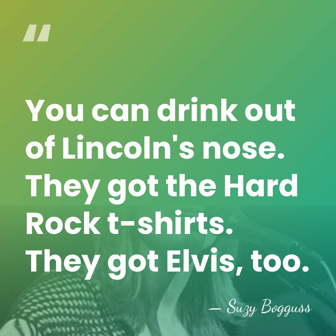 You can drink out of Lincoln's nose. They got the Hard Rock&hellip; - Suzy Bogguss