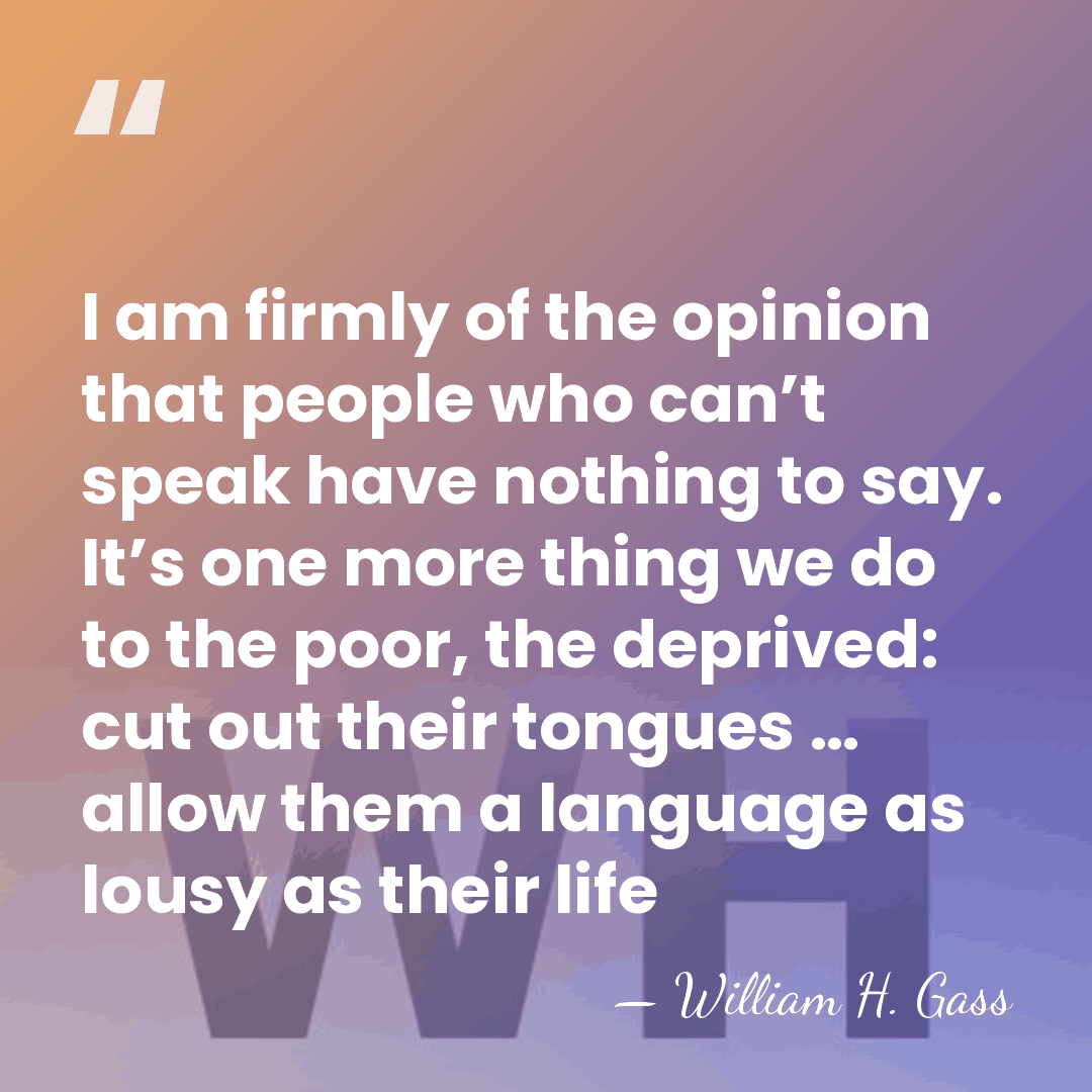 I am firmly of the opinion that people who can’t speak have&hellip; - William H. Gass
