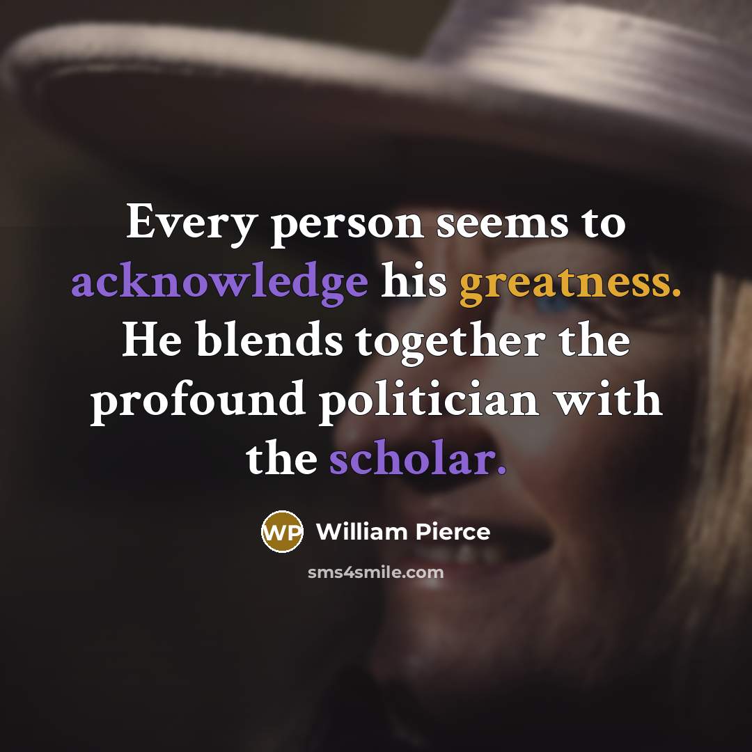 “Every person seems to acknowledge his greatness. He blends together the profound politician with the scholar.” quote by William Pierce