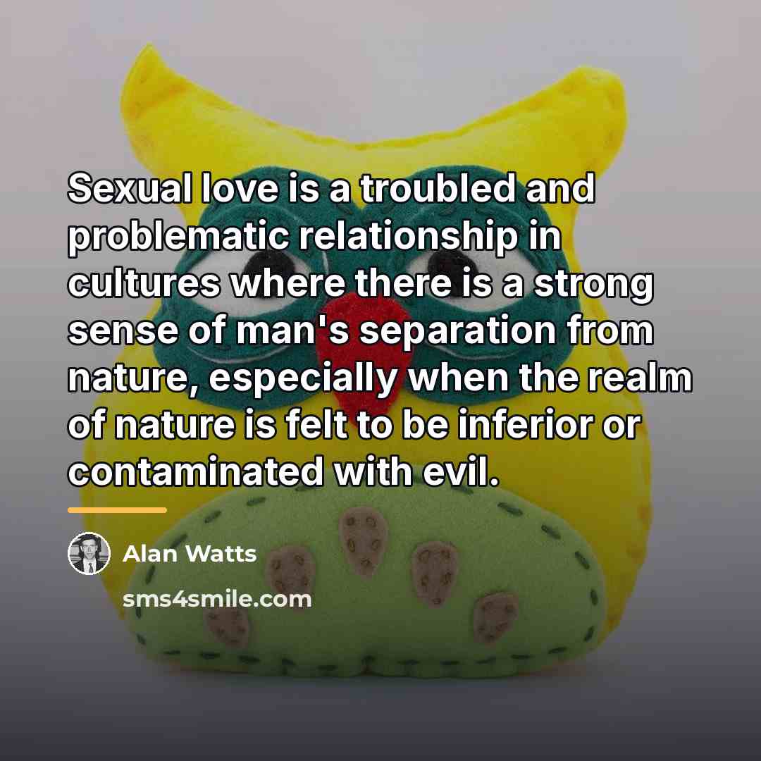 “Sexual love is a troubled and problematic relationship in cultures…” quote by Alan Watts