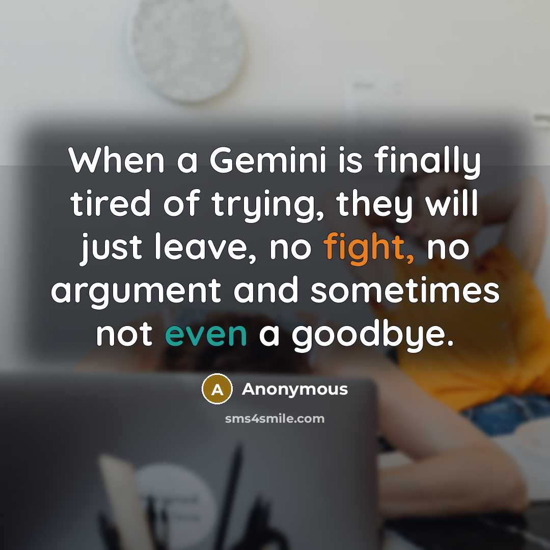 “When a Gemini is finally tired of trying, they will just leave, no fight, no argument and sometimes not even a goodbye.” quote by Anonymous