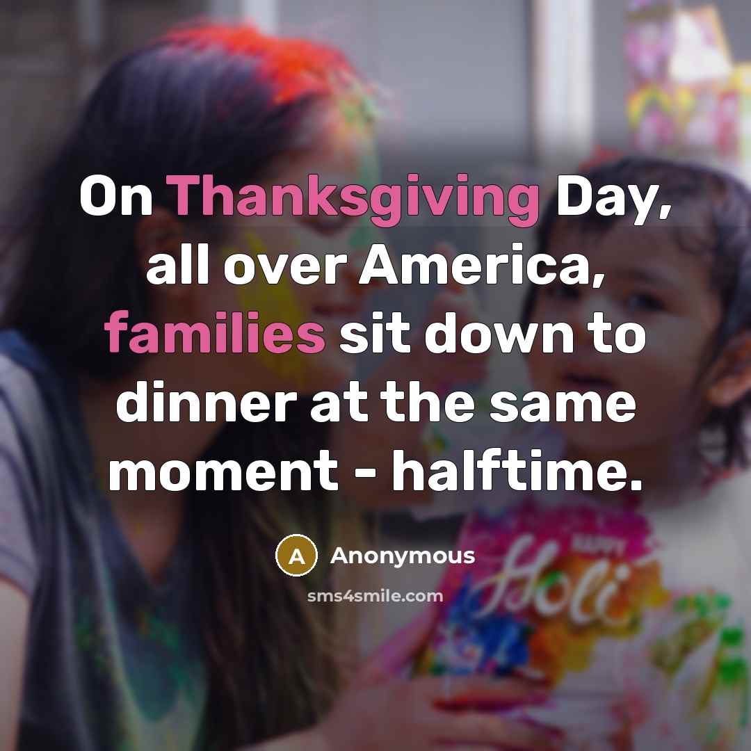 “On Thanksgiving Day, all over America, families sit down to dinner at the same moment - halftime.” quote by Anonymous